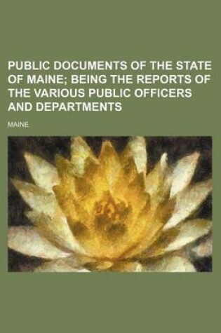 Cover of Public Documents of the State of Maine; Being the Reports of the Various Public Officers and Departments