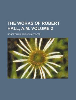 Book cover for The Works of Robert Hall, A.M. Volume 2