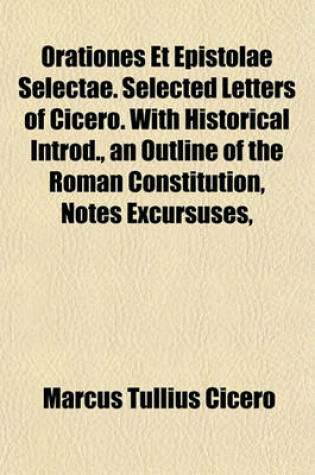 Cover of Orationes Et Epistolae Selectae. Selected Letters of Cicero. with Historical Introd., an Outline of the Roman Constitution, Notes Excursuses,