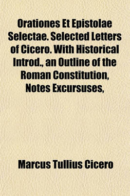 Book cover for Orationes Et Epistolae Selectae. Selected Letters of Cicero. with Historical Introd., an Outline of the Roman Constitution, Notes Excursuses,