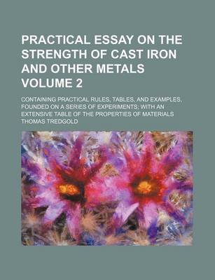 Book cover for Practical Essay on the Strength of Cast Iron and Other Metals Volume 2; Containing Practical Rules, Tables, and Examples, Founded on a Series of Experiments with an Extensive Table of the Properties of Materials