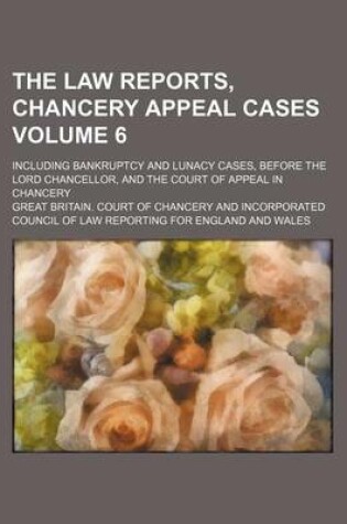 Cover of The Law Reports, Chancery Appeal Cases; Including Bankruptcy and Lunacy Cases, Before the Lord Chancellor, and the Court of Appeal in Chancery Volume 6