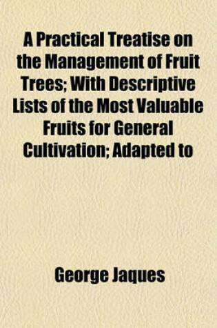 Cover of A Practical Treatise on the Management of Fruit Trees; With Descriptive Lists of the Most Valuable Fruits for General Cultivation; Adapted to