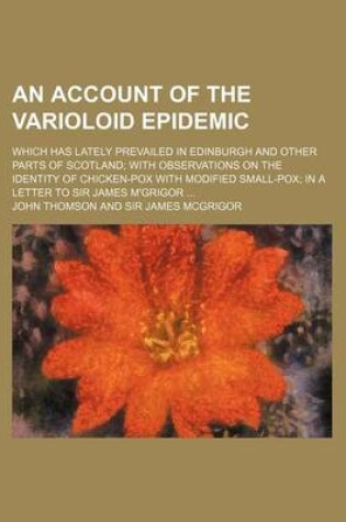 Cover of An Account of the Varioloid Epidemic; Which Has Lately Prevailed in Edinburgh and Other Parts of Scotland with Observations on the Identity of Chicken-Pox with Modified Small-Pox in a Letter to Sir James M'Grigor