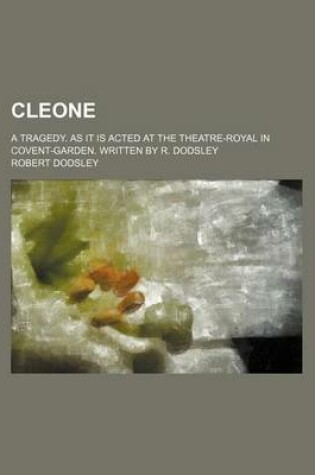 Cover of Cleone; A Tragedy. as It Is Acted at the Theatre-Royal in Covent-Garden. Written by R. Dodsley