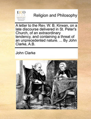 Book cover for A Letter to the Rev. W. B. Kirwan, on a Late Discourse Delivered in St. Peter's Church, of an Extraordinary Tendency, and Containing a Threat of an Unprecedented Nature. ... by John Clarke, A.B.