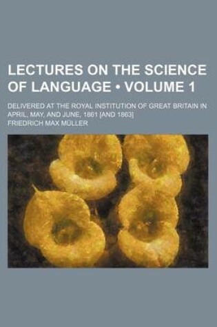 Cover of Lectures on the Science of Language (Volume 1 ); Delivered at the Royal Institution of Great Britain in April, May, and June, 1861 [And 1863]