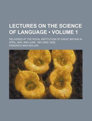 Book cover for Lectures on the Science of Language (Volume 1 ); Delivered at the Royal Institution of Great Britain in April, May, and June, 1861 [And 1863]