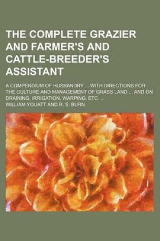 Cover of The Complete Grazier and Farmer's and Cattle-Breeder's Assistant; A Compendium of Husbandry ... with Directions for the Culture and Management of Grass Land ... and on Draining, Irrigation, Warping, Etc. ...