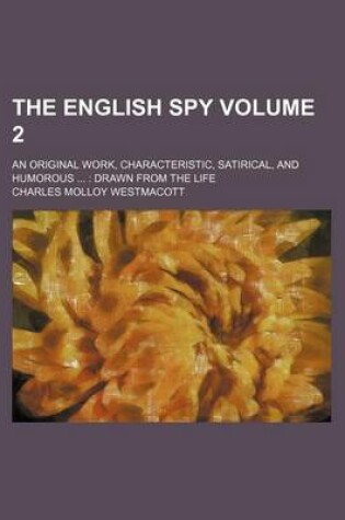 Cover of The English Spy; An Original Work, Characteristic, Satirical, and Humorous Drawn from the Life Volume 2