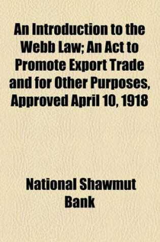 Cover of An Introduction to the Webb Law; An ACT to Promote Export Trade and for Other Purposes, Approved April 10, 1918