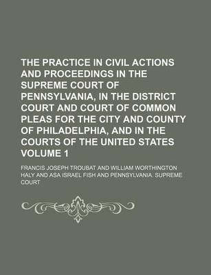 Book cover for The Practice in Civil Actions and Proceedings in the Supreme Court of Pennsylvania, in the District Court and Court of Common Pleas for the City and County of Philadelphia, and in the Courts of the United States Volume 1