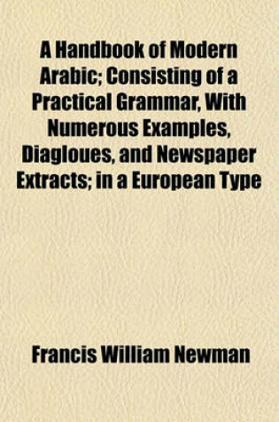 Cover of A Handbook of Modern Arabic; Consisting of a Practical Grammar, with Numerous Examples, Diagloues, and Newspaper Extracts; In a European Type
