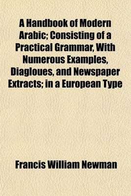 Book cover for A Handbook of Modern Arabic; Consisting of a Practical Grammar, with Numerous Examples, Diagloues, and Newspaper Extracts; In a European Type