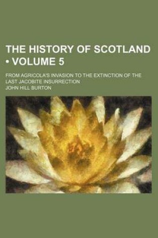 Cover of The History of Scotland (Volume 5); From Agricola's Invasion to the Extinction of the Last Jacobite Insurrection
