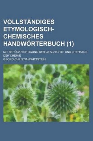 Cover of Vollstandiges Etymologisch-Chemisches Handworterbuch; Mit Berucksichtigung Der Geschichte Und Literatur Der Chemie (1 )