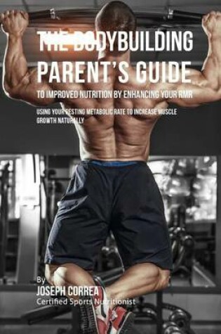 Cover of The Bodybuilding Parent's Guide to Improved Nutrition by Enhancing Your RMR