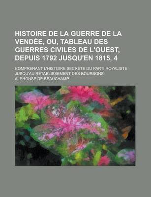 Book cover for Histoire de La Guerre de La Vendee, Ou, Tableau Des Guerres Civiles de L'Ouest, Depuis 1792 Jusqu'en 1815, 4; Comprenant L'Histoire Secrete Du Parti Royaliste Jusqu'au Retablissement Des Bourbons