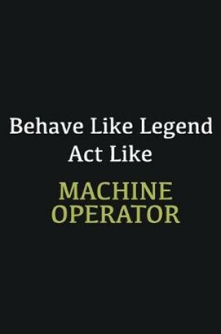 Cover of Behave like Legend Act Like Machine Operator