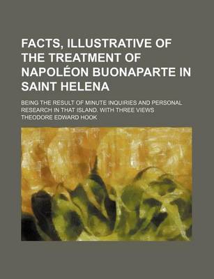 Book cover for Facts, Illustrative of the Treatment of Napoleon Buonaparte in Saint Helena; Being the Result of Minute Inquiries and Personal Research in That Island. with Three Views