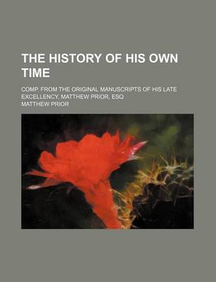 Book cover for The History of His Own Time; Comp. from the Original Manuscripts of His Late Excellency, Matthew Prior, Esq