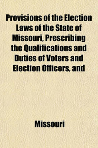 Cover of Provisions of the Election Laws of the State of Missouri, Prescribing the Qualifications and Duties of Voters and Election Officers, and