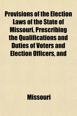 Book cover for Provisions of the Election Laws of the State of Missouri, Prescribing the Qualifications and Duties of Voters and Election Officers, and