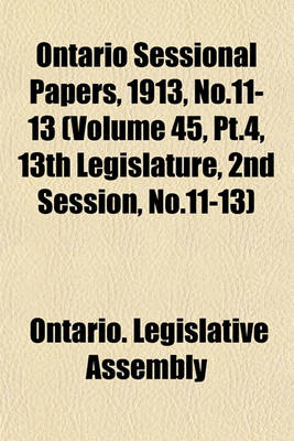 Book cover for Ontario Sessional Papers, 1913, No.11-13 (Volume 45, PT.4, 13th Legislature, 2nd Session, No.11-13)