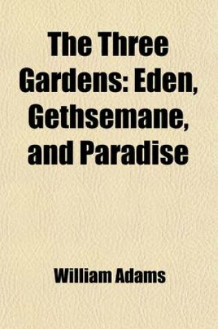 Cover of The Three Gardens; Eden, Gethsemane, and Paradise. Or, Man's Ruin, Redemption and Restoration