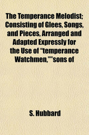 Cover of The Temperance Melodist; Consisting of Glees, Songs, and Pieces, Arranged and Adapted Expressly for the Use of "Temperance Watchmen,""sons of