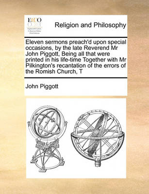 Book cover for Eleven sermons preach'd upon special occasions, by the late Reverend Mr John Piggott, Being all that were printed in his life-time Together with Mr Pilkington's recantation of the errors of the Romish Church, T