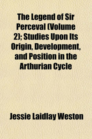 Cover of The Legend of Sir Perceval (Volume 2); Studies Upon Its Origin, Development, and Position in the Arthurian Cycle