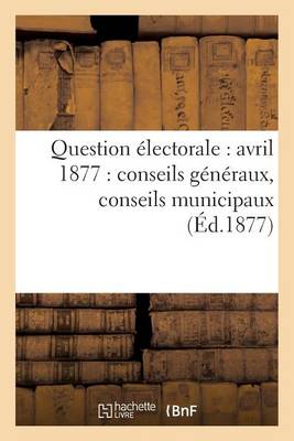 Cover of Question Electorale: Avril 1877: Conseils Generaux, Conseils Municipaux (Ed.1877)