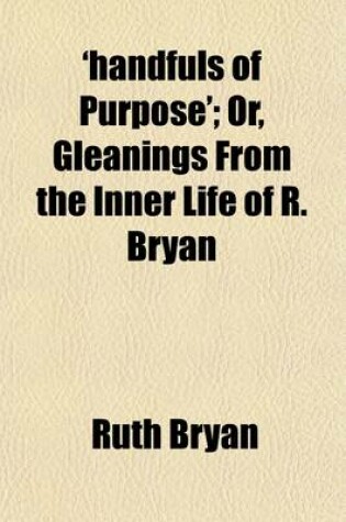 Cover of 'Handfuls of Purpose'; Or, Gleanings from the Inner Life of R. Bryan. Or, Gleanings from the Inner Life of R. Bryan