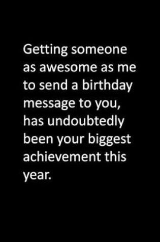 Cover of Getting someone as awesome as me to send a birthday message to you, has undoubtedly been your biggest achievement this year.