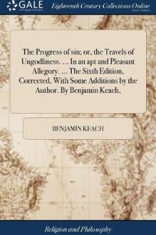 Cover of The Progress of Sin; Or, the Travels of Ungodliness. ... in an Apt and Pleasant Allegory. ... the Sixth Edition, Corrected, with Some Additions by the Author. by Benjamin Keach,