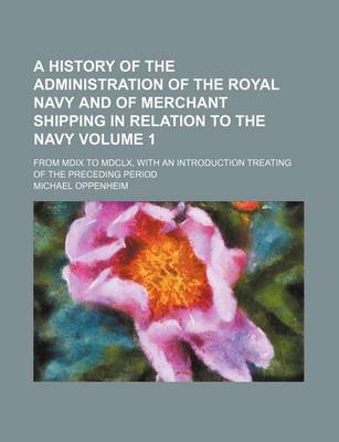 Book cover for A History of the Administration of the Royal Navy and of Merchant Shipping in Relation to the Navy; From MDIX to MDCLX, with an Introduction Treating of the Preceding Period Volume 1