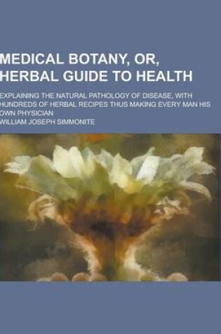 Cover of Medical Botany, Or, Herbal Guide to Health; Explaining the Natural Pathology of Disease, with Hundreds of Herbal Recipes Thus Making Every Man His Own