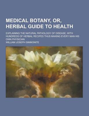 Book cover for Medical Botany, Or, Herbal Guide to Health; Explaining the Natural Pathology of Disease, with Hundreds of Herbal Recipes Thus Making Every Man His Own