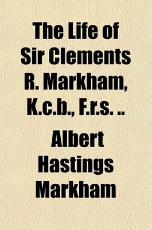 Cover of The Life of Sir Clements R. Markham, K.C.B., F.R.S. ..