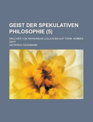 Book cover for Geist Der Spekulativen Philosophie; Welcher Von Raymundus Lullius Bis Auf Thom. Hobbes Geht (5)
