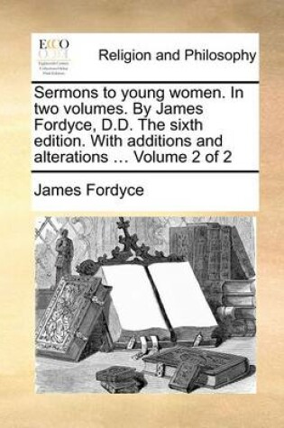 Cover of Sermons to Young Women. in Two Volumes. by James Fordyce, D.D. the Sixth Edition. with Additions and Alterations ... Volume 2 of 2