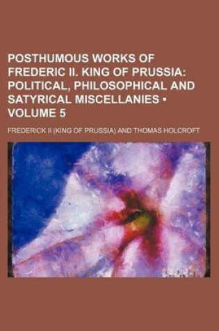 Cover of Posthumous Works of Frederic II. King of Prussia (Volume 5); Political, Philosophical and Satyrical Miscellanies