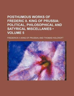 Book cover for Posthumous Works of Frederic II. King of Prussia (Volume 5); Political, Philosophical and Satyrical Miscellanies