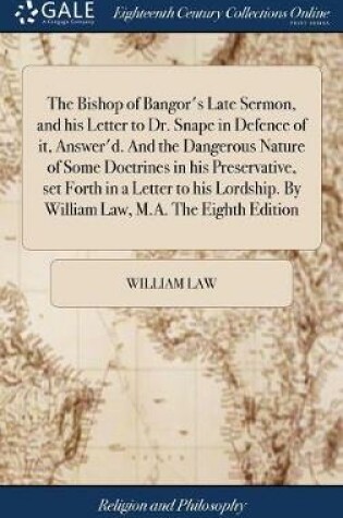 Cover of The Bishop of Bangor's Late Sermon, and His Letter to Dr. Snape in Defence of It, Answer'd. and the Dangerous Nature of Some Doctrines in His Preservative, Set Forth in a Letter to His Lordship. by William Law, M.A. the Eighth Edition