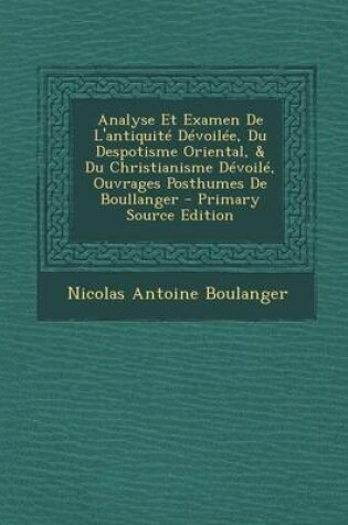 Cover of Analyse Et Examen de L'Antiquite Devoilee, Du Despotisme Oriental, & Du Christianisme Devoile, Ouvrages Posthumes de Boullanger - Primary Source Edition