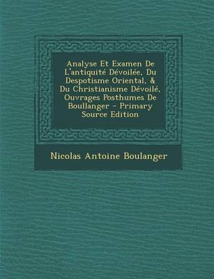 Book cover for Analyse Et Examen de L'Antiquite Devoilee, Du Despotisme Oriental, & Du Christianisme Devoile, Ouvrages Posthumes de Boullanger - Primary Source Edition