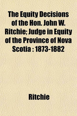 Book cover for The Equity Decisions of the Hon. John W. Ritchie; Judge in Equity of the Province of Nova Scotia