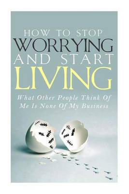 Book cover for How To Stop Worrying and Start Living - What Other People Think Of Me Is None Of My Business