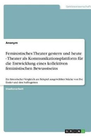 Cover of Feministisches Theater gestern und heute - Theater als Kommunikationsplattform fur die Entwicklung eines kollektiven feministischen Bewusstseins